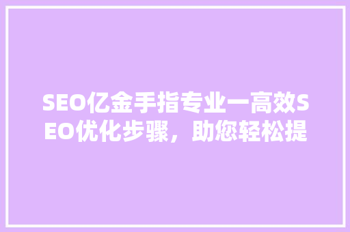 SEO亿金手指专业一高效SEO优化步骤，助您轻松提升网站排名