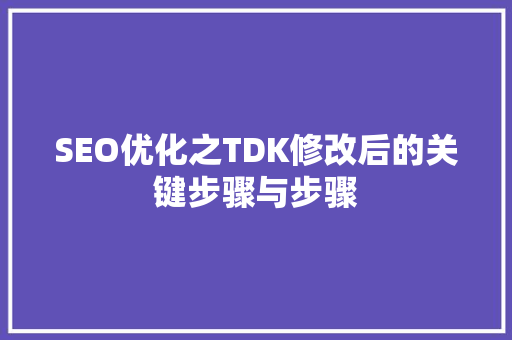 SEO优化之TDK修改后的关键步骤与步骤