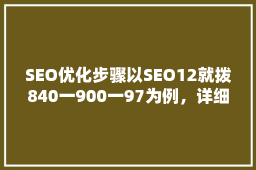 SEO优化步骤以SEO12就拨840一900一97为例，详细讨论关键词布局与SEO方法