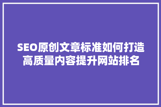 SEO原创文章标准如何打造高质量内容提升网站排名