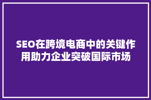 SEO在跨境电商中的关键作用助力企业突破国际市场