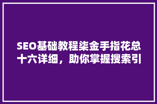 SEO基础教程柒金手指花总十六详细，助你掌握搜索引擎优化之路