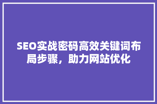 SEO实战密码高效关键词布局步骤，助力网站优化