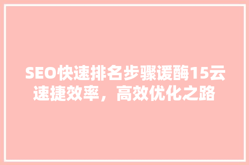 SEO快速排名步骤谖酶15云速捷效率，高效优化之路