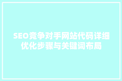 SEO竞争对手网站代码详细优化步骤与关键词布局