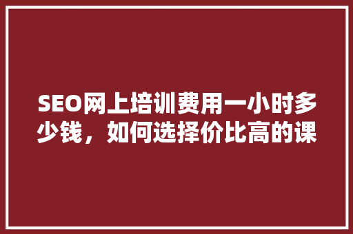 SEO网上培训费用一小时多少钱，如何选择价比高的课程