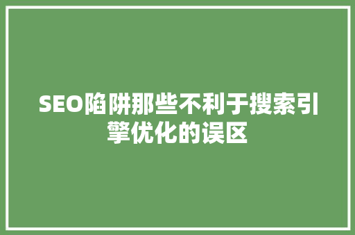 SEO陷阱那些不利于搜索引擎优化的误区