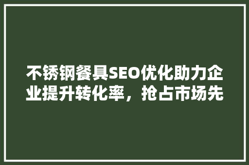 不锈钢餐具SEO优化助力企业提升转化率，抢占市场先机
