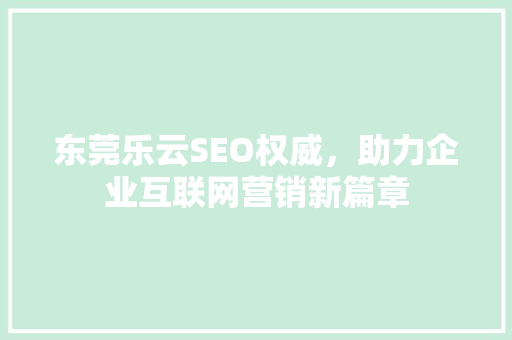 东莞乐云SEO权威，助力企业互联网营销新篇章