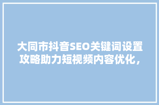 大同市抖音SEO关键词设置攻略助力短视频内容优化，提升曝光率