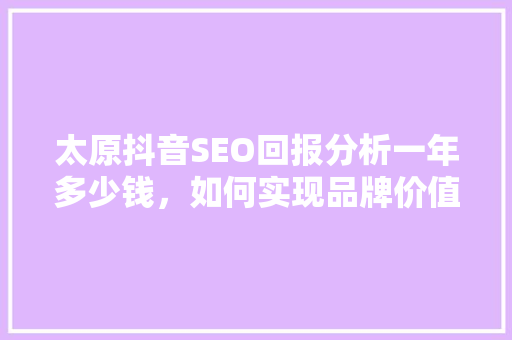 太原抖音SEO回报分析一年多少钱，如何实现品牌价值最大化
