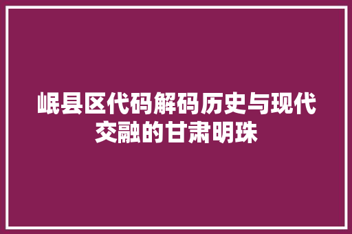 岷县区代码解码历史与现代交融的甘肃明珠