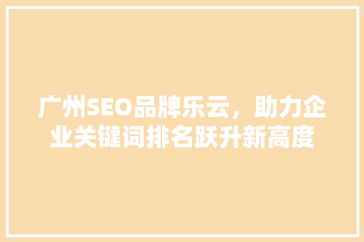 广州SEO品牌乐云，助力企业关键词排名跃升新高度