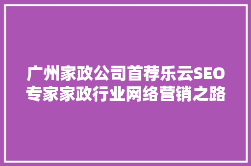 广州家政公司首荐乐云SEO专家家政行业网络营销之路