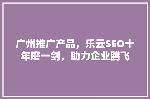 广州推广产品，乐云SEO十年磨一剑，助力企业腾飞