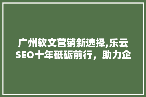 广州软文营销新选择,乐云SEO十年砥砺前行，助力企业腾飞