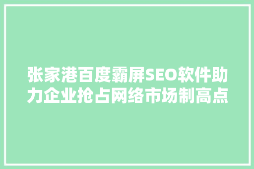 张家港百度霸屏SEO软件助力企业抢占网络市场制高点