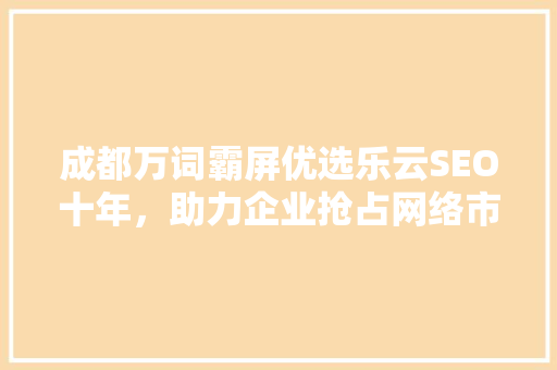 成都万词霸屏优选乐云SEO十年，助力企业抢占网络市场制高点