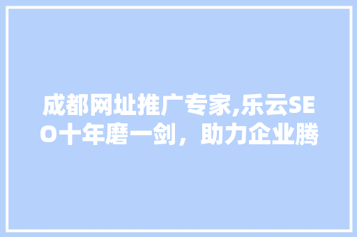 成都网址推广专家,乐云SEO十年磨一剑，助力企业腾飞