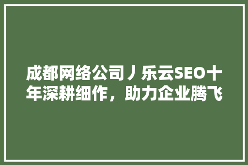 成都网络公司丿乐云SEO十年深耕细作，助力企业腾飞