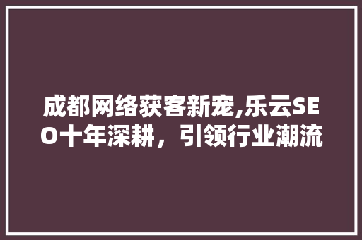 成都网络获客新宠,乐云SEO十年深耕，引领行业潮流