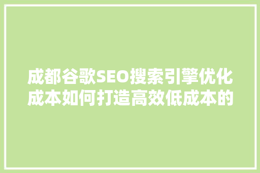 成都谷歌SEO搜索引擎优化成本如何打造高效低成本的网络营销步骤