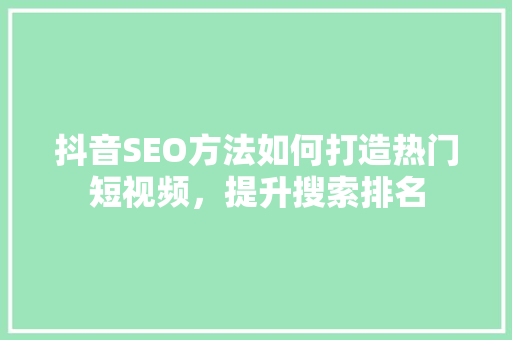 抖音SEO方法如何打造热门短视频，提升搜索排名