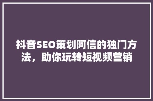 抖音SEO策划阿信的独门方法，助你玩转短视频营销