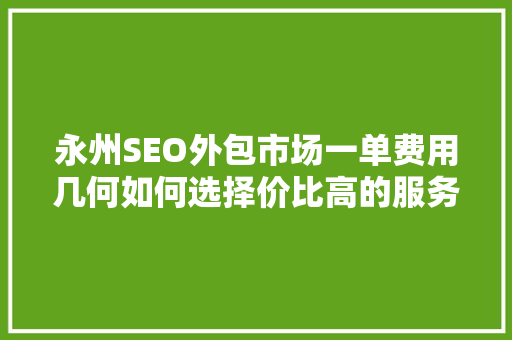 永州SEO外包市场一单费用几何如何选择价比高的服务