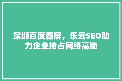 深圳百度霸屏，乐云SEO助力企业抢占网络高地
