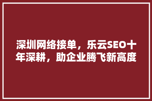 深圳网络接单，乐云SEO十年深耕，助企业腾飞新高度