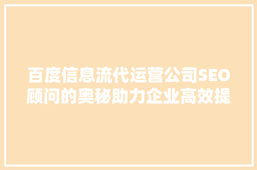 百度信息流代运营公司SEO顾问的奥秘助力企业高效提升流量与转化