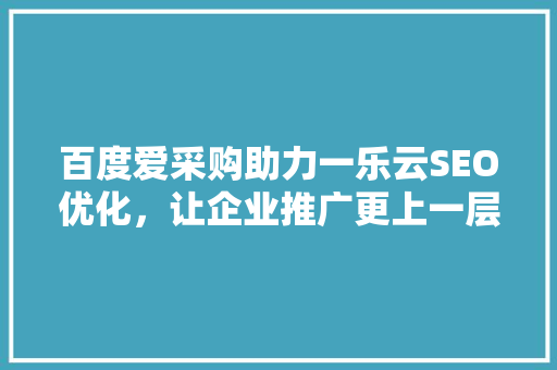 百度爱采购助力一乐云SEO优化，让企业推广更上一层楼