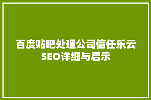 百度贴吧处理公司信任乐云SEO详细与启示