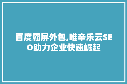 百度霸屏外包,唯辛乐云SEO助力企业快速崛起
