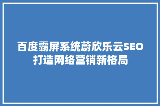百度霸屏系统蔚欣乐云SEO打造网络营销新格局