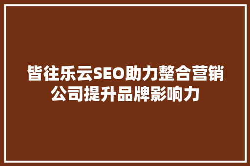 皆往乐云SEO助力整合营销公司提升品牌影响力