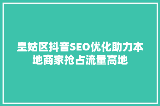 皇姑区抖音SEO优化助力本地商家抢占流量高地