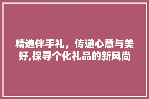 精选伴手礼，传递心意与美好,探寻个化礼品的新风尚