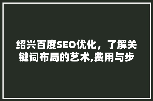 绍兴百度SEO优化，了解关键词布局的艺术,费用与步骤指导