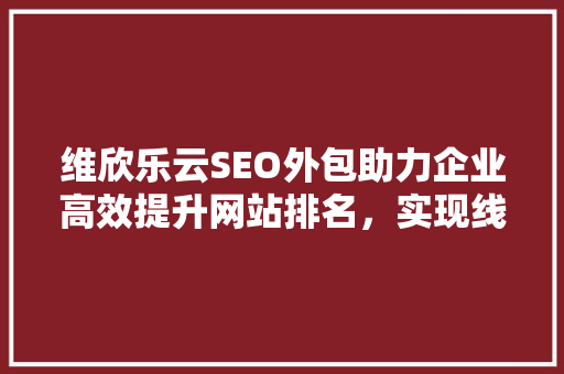 维欣乐云SEO外包助力企业高效提升网站排名，实现线上业务增长