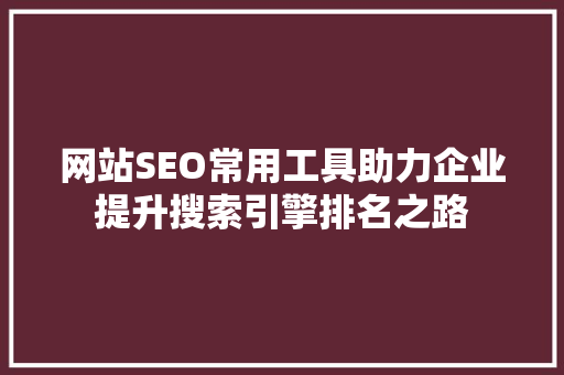 网站SEO常用工具助力企业提升搜索引擎排名之路