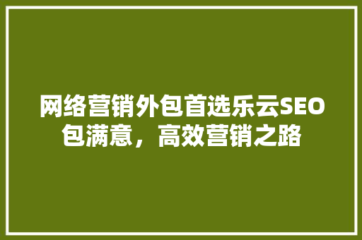 网络营销外包首选乐云SEO包满意，高效营销之路