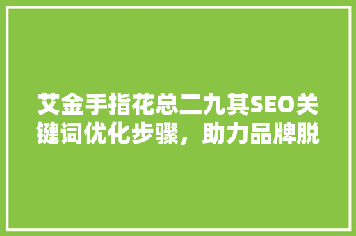 艾金手指花总二九其SEO关键词优化步骤，助力品牌脱颖而出