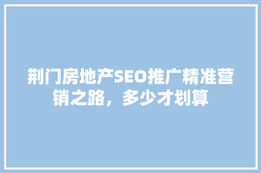 荆门房地产SEO推广精准营销之路，多少才划算