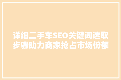 详细二手车SEO关键词选取步骤助力商家抢占市场份额