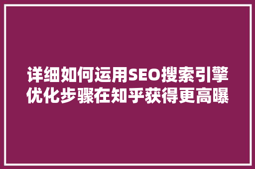 详细如何运用SEO搜索引擎优化步骤在知乎获得更高曝光率