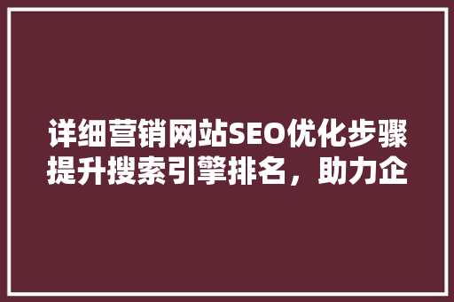 详细营销网站SEO优化步骤提升搜索引擎排名，助力企业腾飞