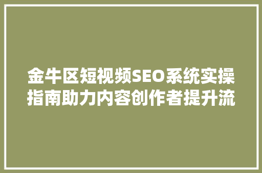 金牛区短视频SEO系统实操指南助力内容创作者提升流量与转化率