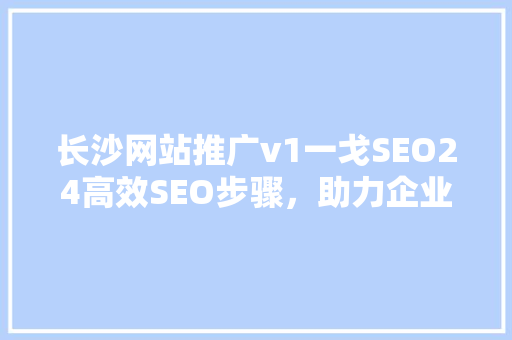 长沙网站推广v1一戈SEO24高效SEO步骤，助力企业网站腾飞